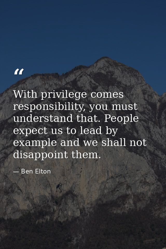 With privilege comes responsibility, you must understand that. People expect us to lead by example and we shall not disa — Ben Elton