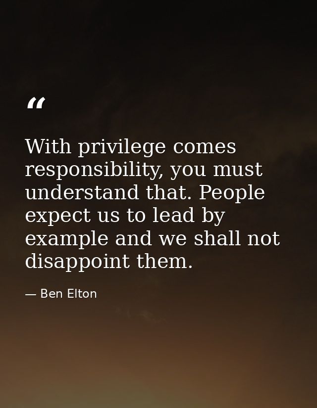 With privilege comes responsibility, you must understand that. People expect us to lead by example and we shall not disa — Ben Elton