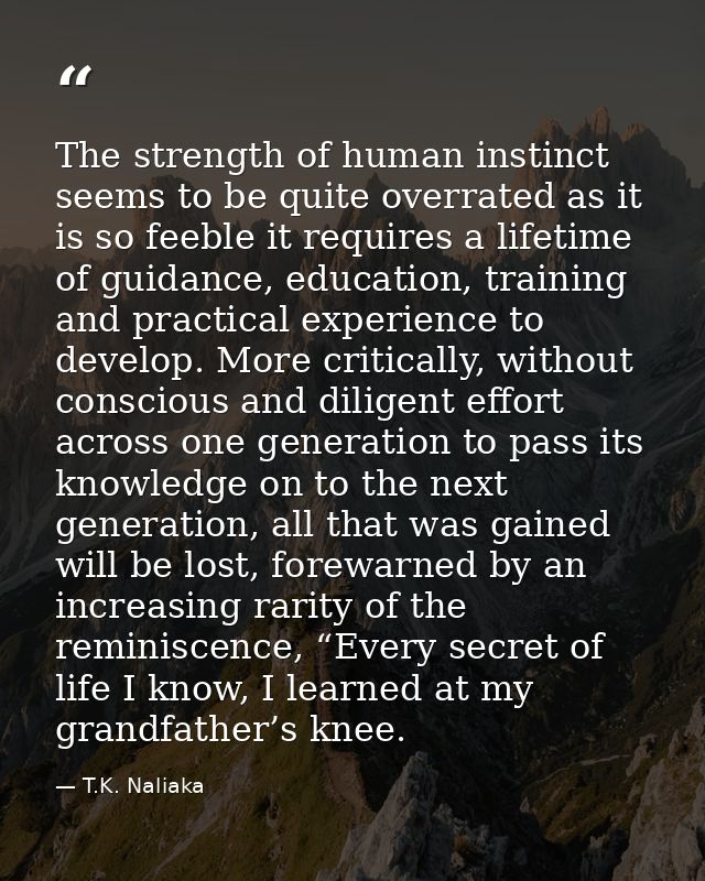 The strength of human instinct seems to be quite overrated as it is so feeble it requires a lifetime of guidance, educat — T.K. Naliaka