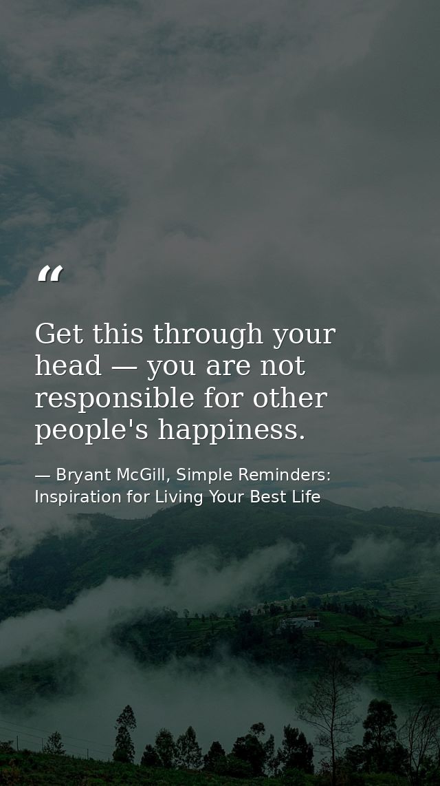 Get this through your head — you are not responsible for other people's happiness. — Bryant McGill, Simple Reminders: Inspiration for Living Your Best Life