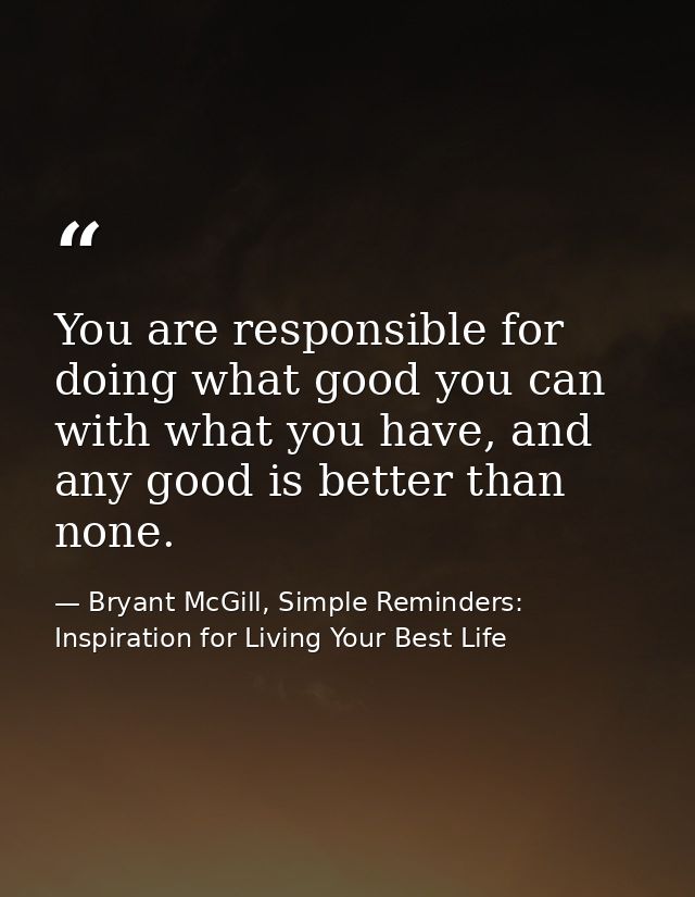 You are responsible for doing what good you can with what you have, and any good is better than none. — Bryant McGill, Simple Reminders: Inspiration for Living Your Best Life
