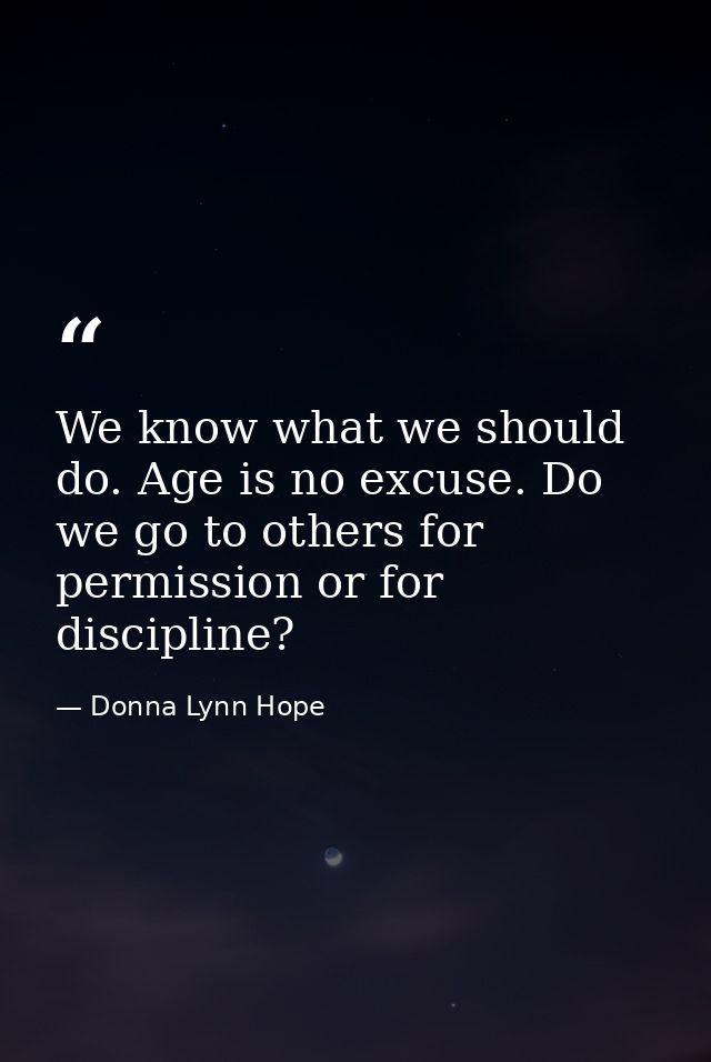 We know what we should do. Age is no excuse. Do we go to others for permission or for discipline? — Donna Lynn Hope