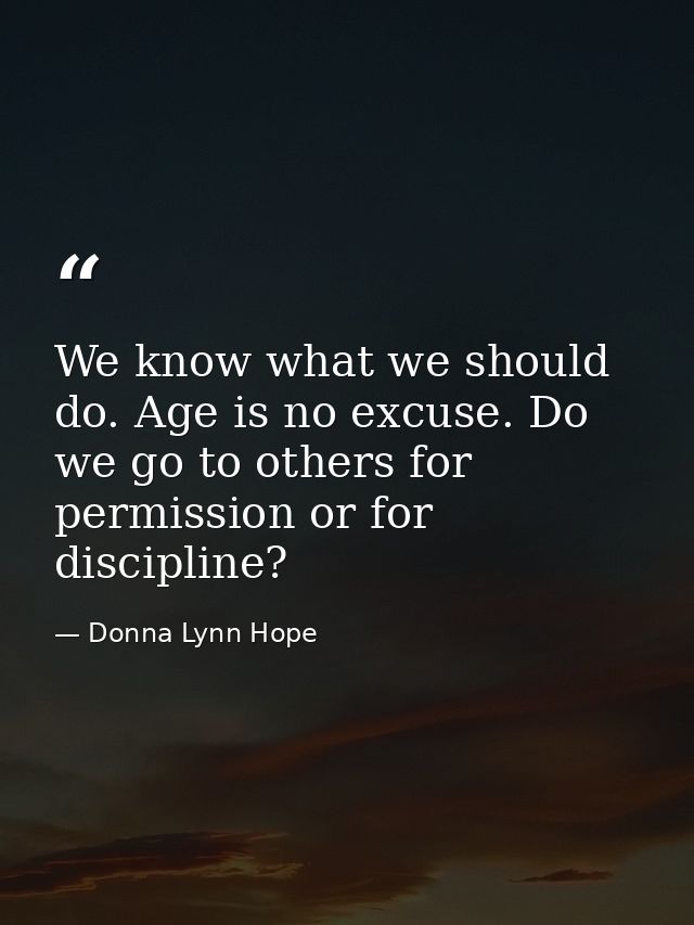 We know what we should do. Age is no excuse. Do we go to others for permission or for discipline? — Donna Lynn Hope