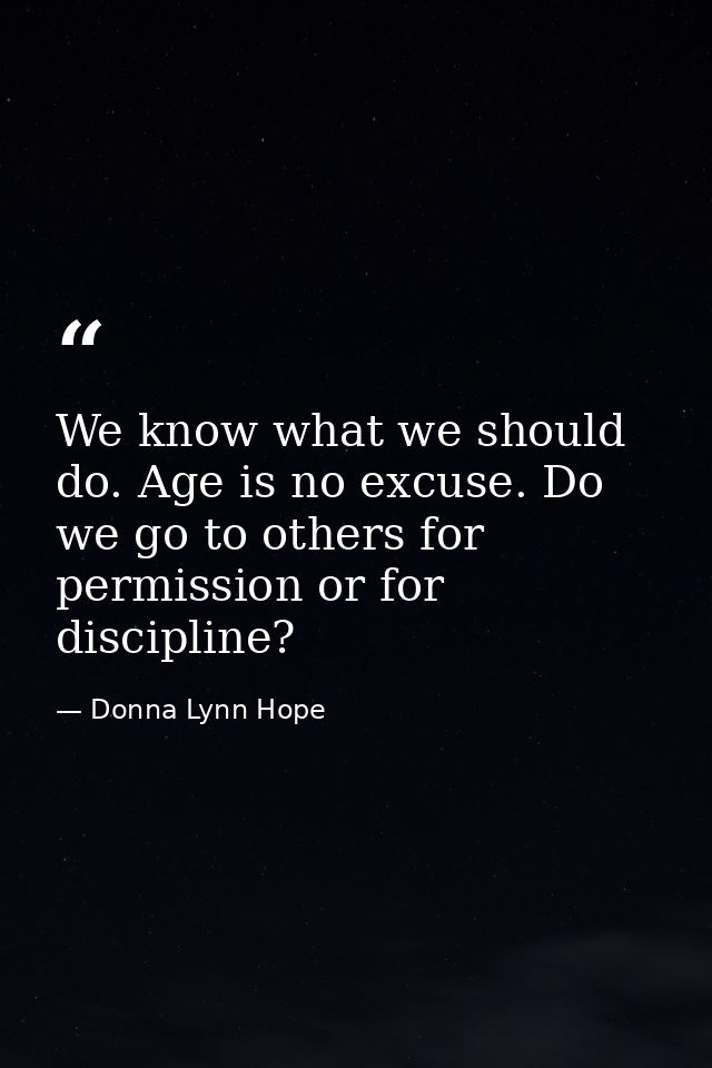 We know what we should do. Age is no excuse. Do we go to others for permission or for discipline? — Donna Lynn Hope