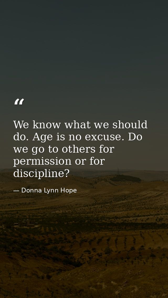 We know what we should do. Age is no excuse. Do we go to others for permission or for discipline? — Donna Lynn Hope