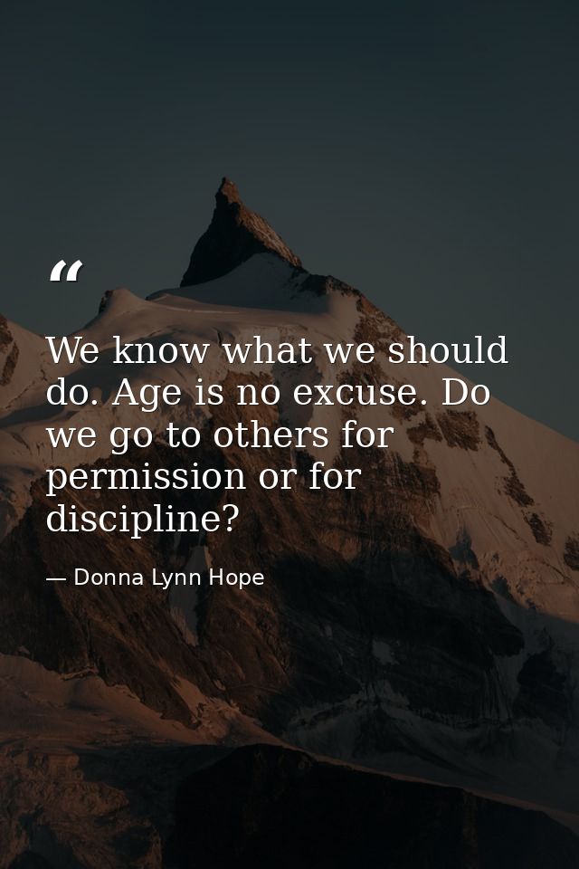 We know what we should do. Age is no excuse. Do we go to others for permission or for discipline? — Donna Lynn Hope