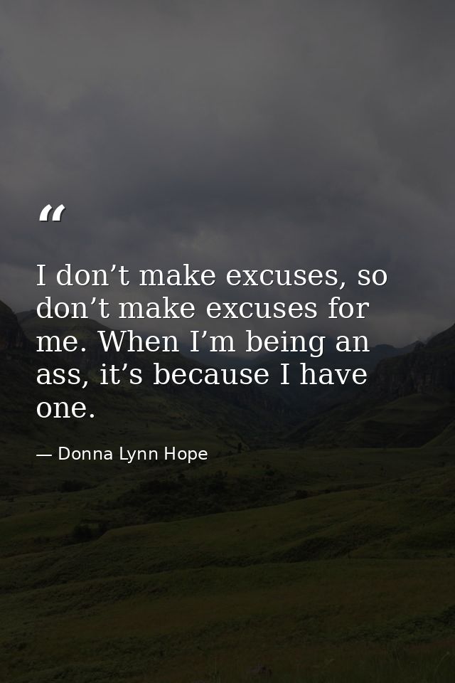 I don’t make excuses, so don’t make excuses for me. When I’m being an ass, it’s because I have one. — Donna Lynn Hope