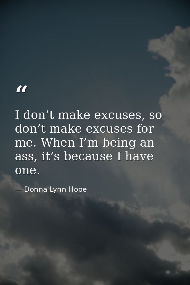I don’t make excuses, so don’t make excuses for me. When I’m being an ass, it’s because I have one. — Donna Lynn Hope