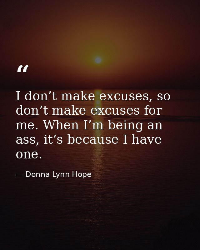 I don’t make excuses, so don’t make excuses for me. When I’m being an ass, it’s because I have one. — Donna Lynn Hope