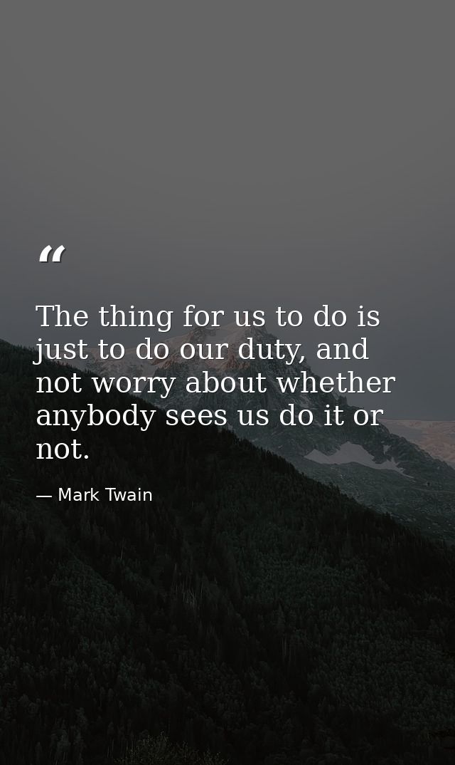 The thing for us to do is just to do our duty, and not worry about whether anybody sees us do it or not. — Mark Twain