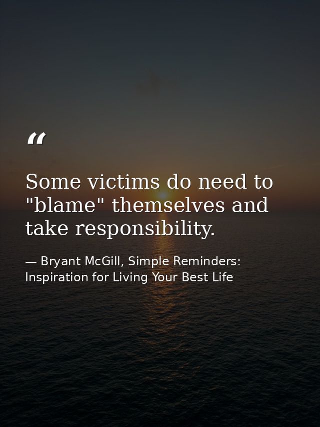 Some victims do need to "blame" themselves and take responsibility. — Bryant McGill, Simple Reminders: Inspiration for Living Your Best Life