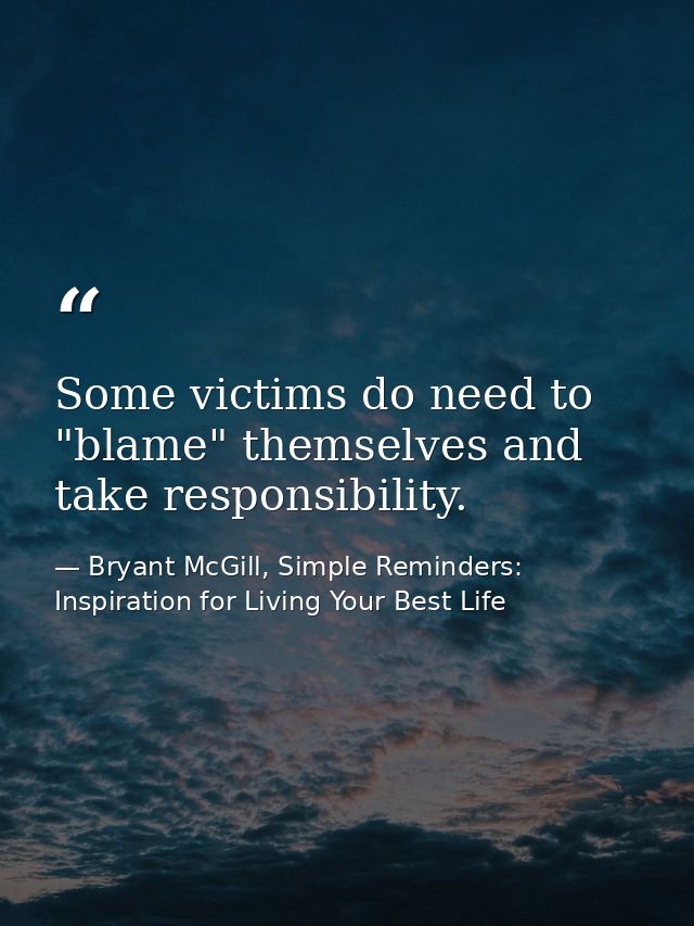 Some victims do need to "blame" themselves and take responsibility. — Bryant McGill, Simple Reminders: Inspiration for Living Your Best Life