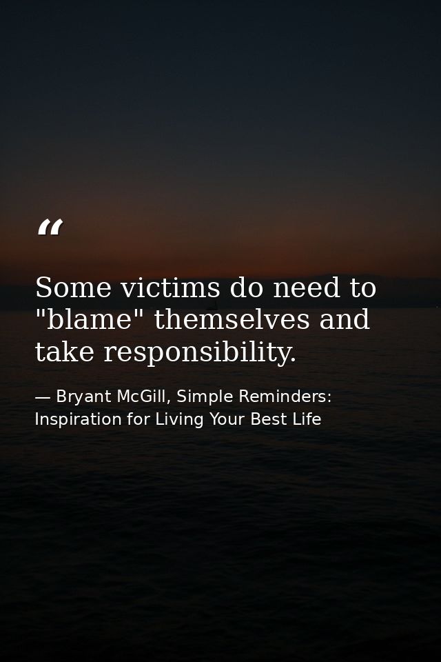 Some victims do need to "blame" themselves and take responsibility. — Bryant McGill, Simple Reminders: Inspiration for Living Your Best Life