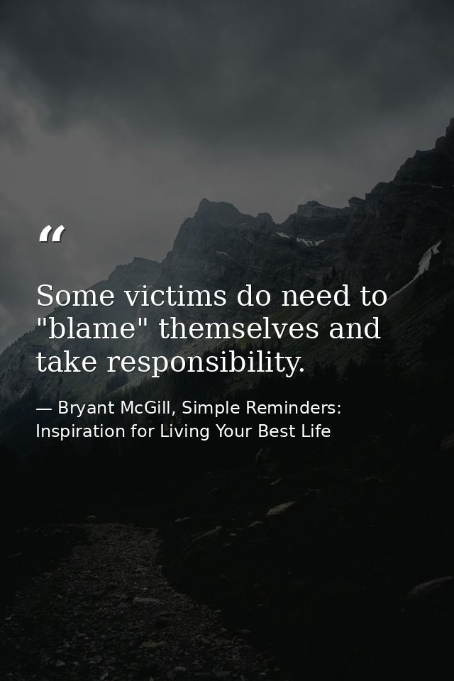 Some victims do need to "blame" themselves and take responsibility. — Bryant McGill, Simple Reminders: Inspiration for Living Your Best Life