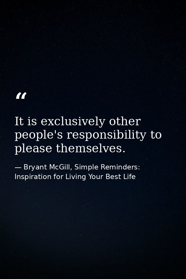 It is exclusively other people's responsibility to please themselves. — Bryant McGill, Simple Reminders: Inspiration for Living Your Best Life
