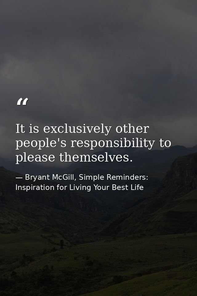 It is exclusively other people's responsibility to please themselves. — Bryant McGill, Simple Reminders: Inspiration for Living Your Best Life