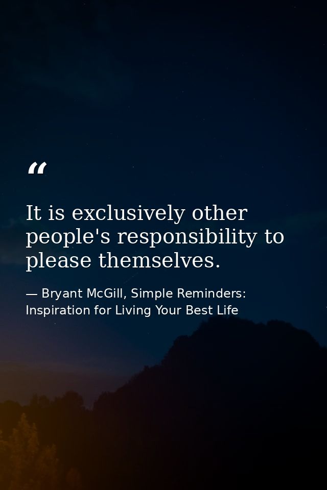 It is exclusively other people's responsibility to please themselves. — Bryant McGill, Simple Reminders: Inspiration for Living Your Best Life