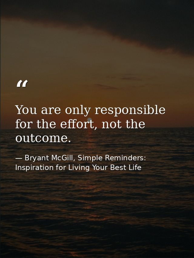 You are only responsible for the effort, not the outcome. — Bryant McGill, Simple Reminders: Inspiration for Living Your Best Life