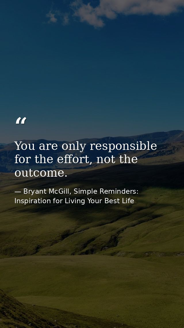 You are only responsible for the effort, not the outcome. — Bryant McGill, Simple Reminders: Inspiration for Living Your Best Life