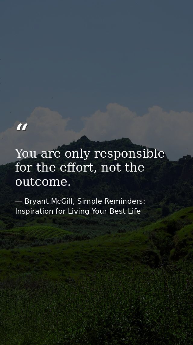 You are only responsible for the effort, not the outcome. — Bryant McGill, Simple Reminders: Inspiration for Living Your Best Life