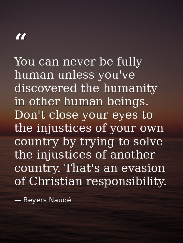 You can never be fully human unless you've discovered the humanity in other human beings. Don't close your eyes to the i — Beyers Naudé