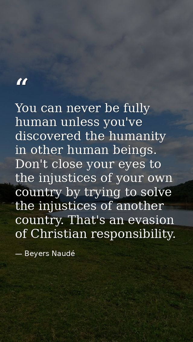 You can never be fully human unless you've discovered the humanity in other human beings. Don't close your eyes to the i — Beyers Naudé