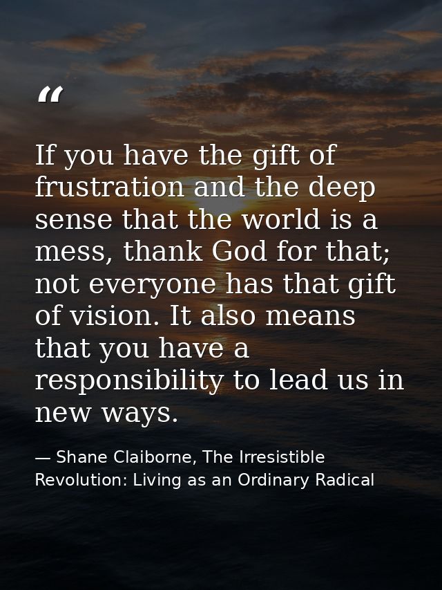 If you have the gift of frustration and the deep sense that the world is a mess, thank God for that; not everyone has th — Shane Claiborne, The Irresistible Revolution: Living as an Ordinary Radical
