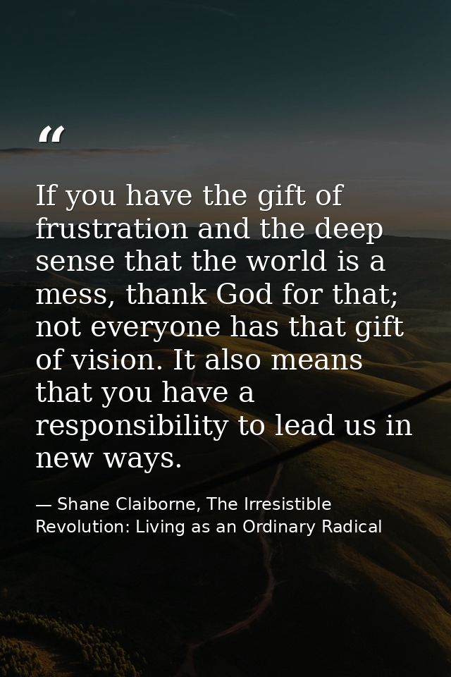 If you have the gift of frustration and the deep sense that the world is a mess, thank God for that; not everyone has th — Shane Claiborne, The Irresistible Revolution: Living as an Ordinary Radical