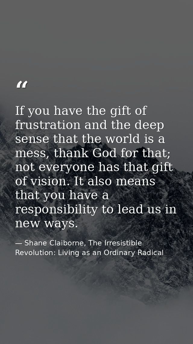 If you have the gift of frustration and the deep sense that the world is a mess, thank God for that; not everyone has th — Shane Claiborne, The Irresistible Revolution: Living as an Ordinary Radical