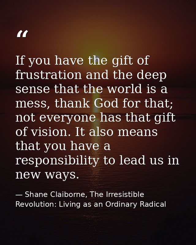 If you have the gift of frustration and the deep sense that the world is a mess, thank God for that; not everyone has th — Shane Claiborne, The Irresistible Revolution: Living as an Ordinary Radical
