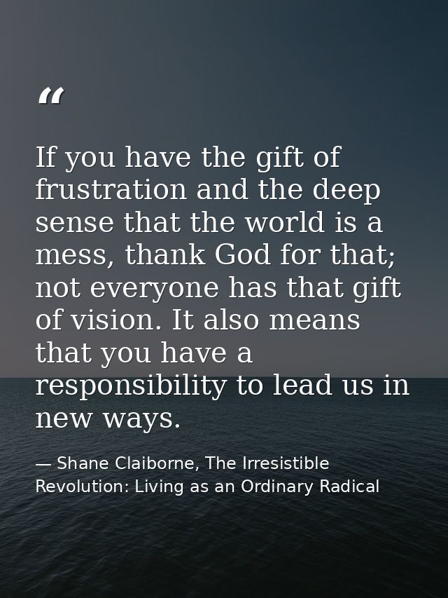 If you have the gift of frustration and the deep sense that the world is a mess, thank God for that; not everyone has th — Shane Claiborne, The Irresistible Revolution: Living as an Ordinary Radical