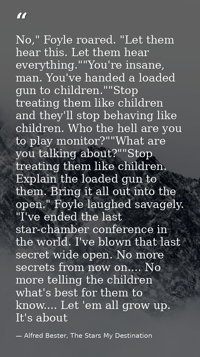 No," Foyle roared. "Let them hear this. Let them hear everything.""You're insane, man. You've handed a loaded gun to chi — Alfred Bester, The Stars My Destination