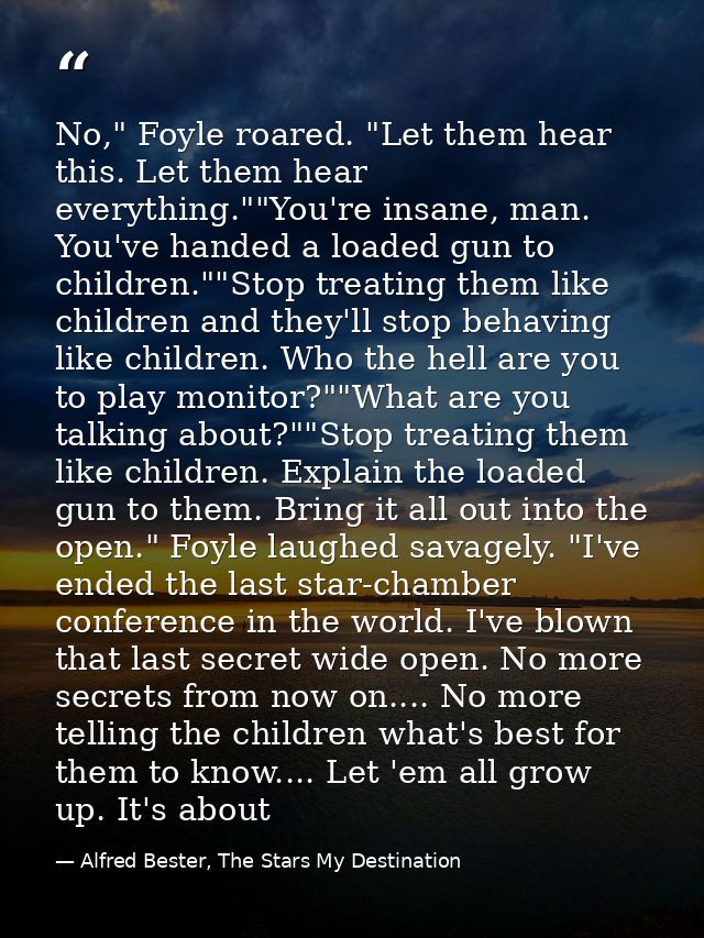 No," Foyle roared. "Let them hear this. Let them hear everything.""You're insane, man. You've handed a loaded gun to chi — Alfred Bester, The Stars My Destination