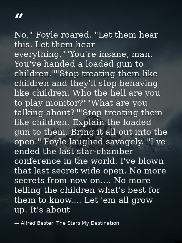 No," Foyle roared. "Let them hear this. Let them hear everything.""You're insane, man. You've handed a loaded gun to chi — Alfred Bester, The Stars My Destination