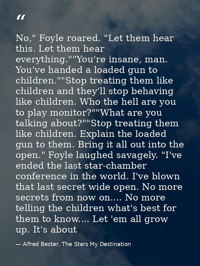 No," Foyle roared. "Let them hear this. Let them hear everything.""You're insane, man. You've handed a loaded gun to chi — Alfred Bester, The Stars My Destination