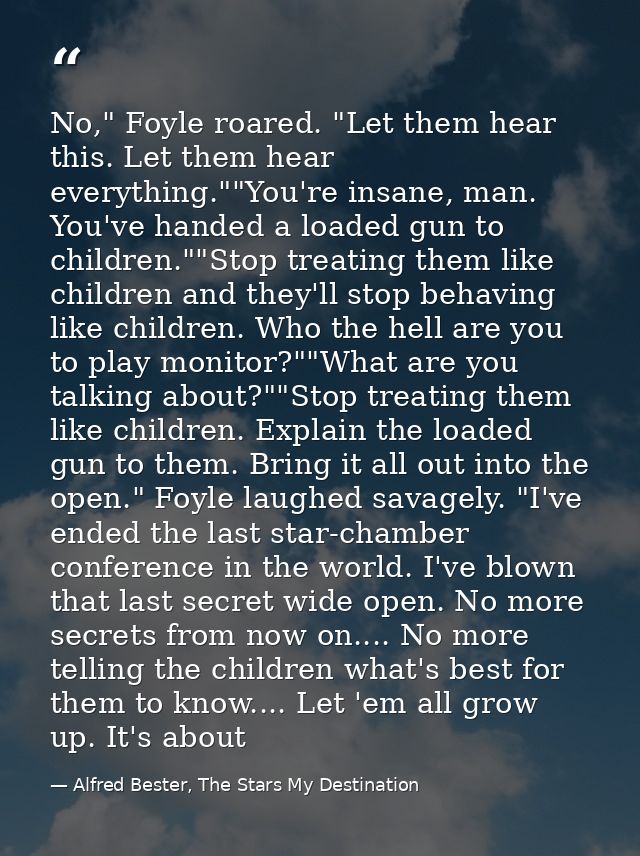 No," Foyle roared. "Let them hear this. Let them hear everything.""You're insane, man. You've handed a loaded gun to chi — Alfred Bester, The Stars My Destination