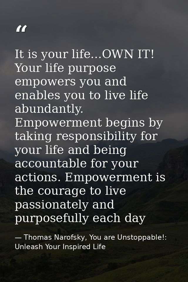 It is your life...OWN IT! Your life purpose empowers you and enables you to live life abundantly. Empowerment begins by  — Thomas Narofsky, You are Unstoppable!: Unleash Your Inspired Life