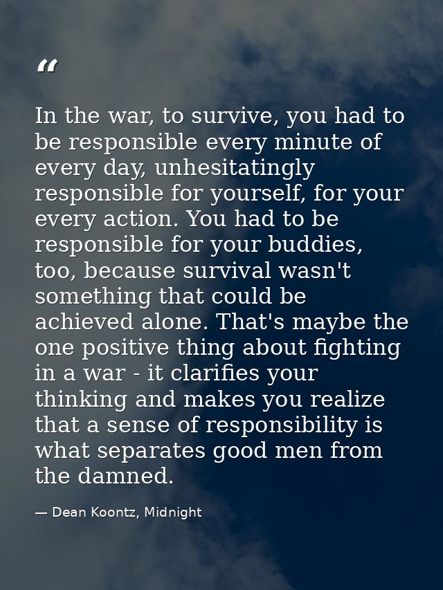 In the war, to survive, you had to be responsible every minute of every day, unhesitatingly responsible for yourself, fo — Dean Koontz, Midnight