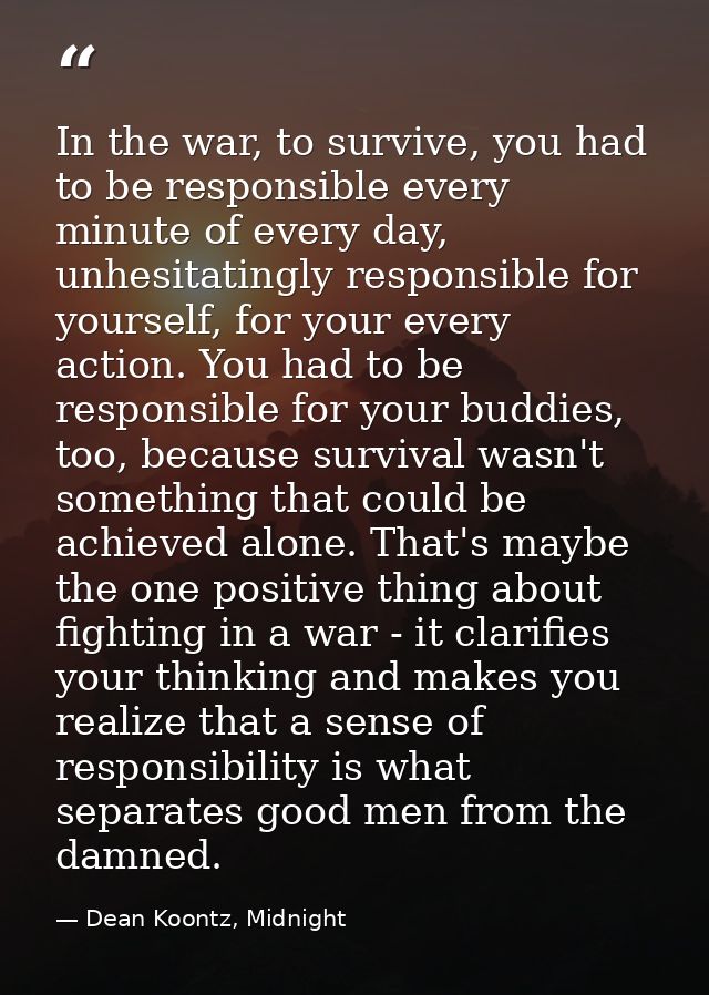 In the war, to survive, you had to be responsible every minute of every day, unhesitatingly responsible for yourself, fo — Dean Koontz, Midnight