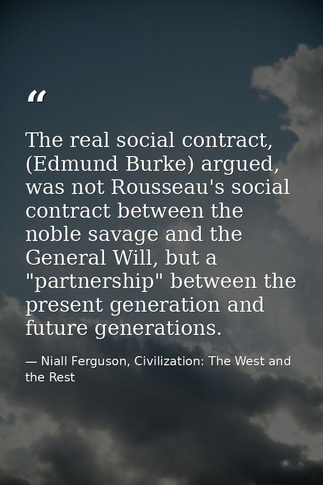 The real social contract, (Edmund Burke) argued, was not Rousseau's social contract between the noble savage and the Gen — Niall Ferguson, Civilization: The West and the Rest
