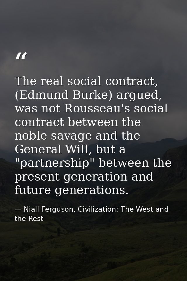 The real social contract, (Edmund Burke) argued, was not Rousseau's social contract between the noble savage and the Gen — Niall Ferguson, Civilization: The West and the Rest