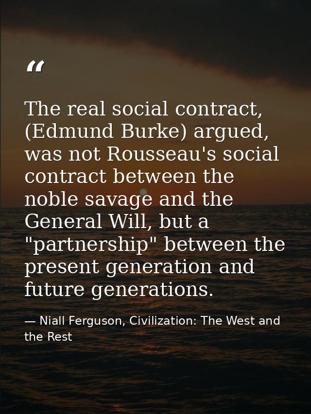 The real social contract, (Edmund Burke) argued, was not Rousseau's social contract between the noble savage and the Gen — Niall Ferguson, Civilization: The West and the Rest