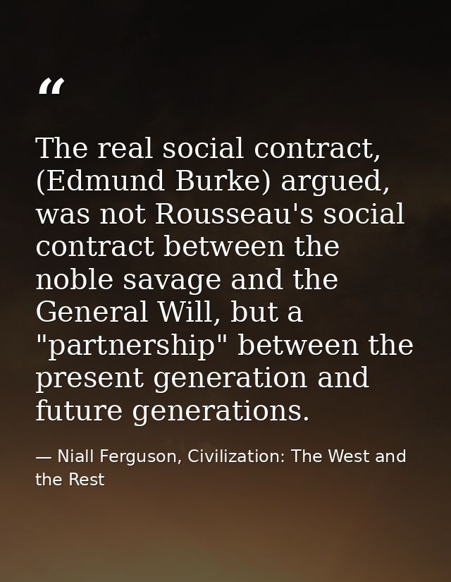 The real social contract, (Edmund Burke) argued, was not Rousseau's social contract between the noble savage and the Gen — Niall Ferguson, Civilization: The West and the Rest