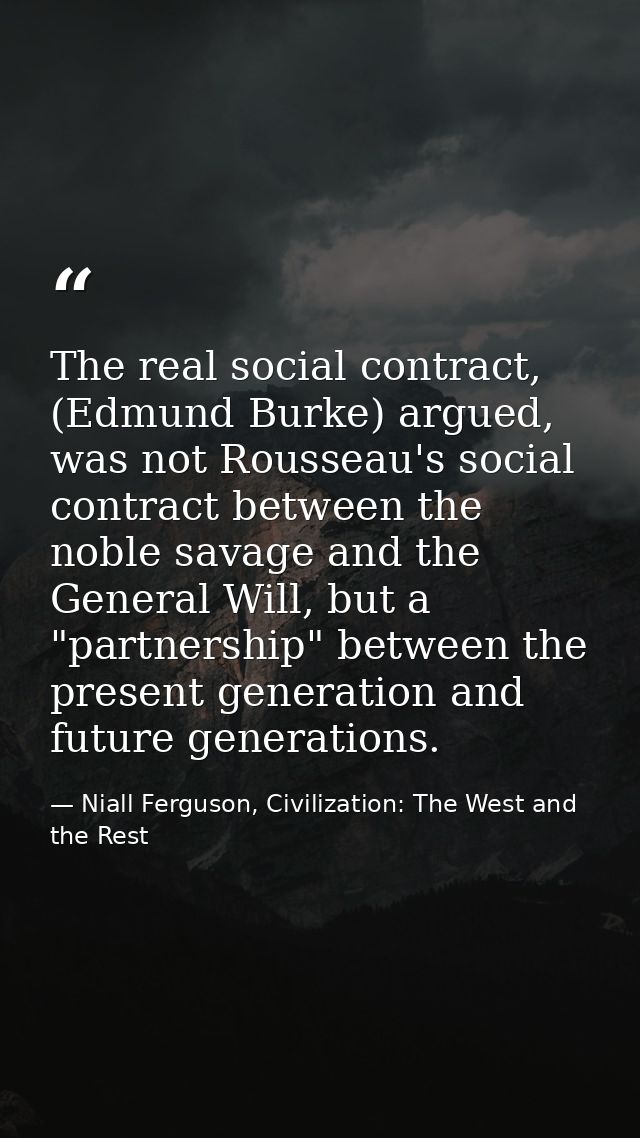 The real social contract, (Edmund Burke) argued, was not Rousseau's social contract between the noble savage and the Gen — Niall Ferguson, Civilization: The West and the Rest