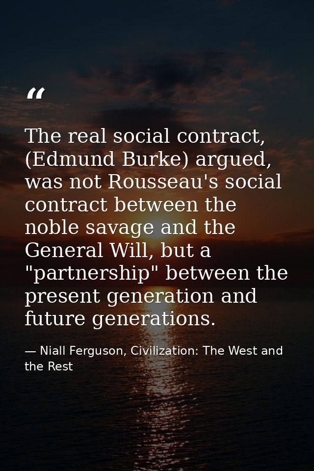 The real social contract, (Edmund Burke) argued, was not Rousseau's social contract between the noble savage and the Gen — Niall Ferguson, Civilization: The West and the Rest