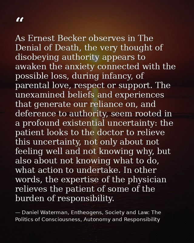 As Ernest Becker observes in The Denial of Death, the very thought of disobeying authority appears to awaken the anxiety — Daniel Waterman, Entheogens, Society and Law: The Politics of Consciousness, Autonomy and Responsibility