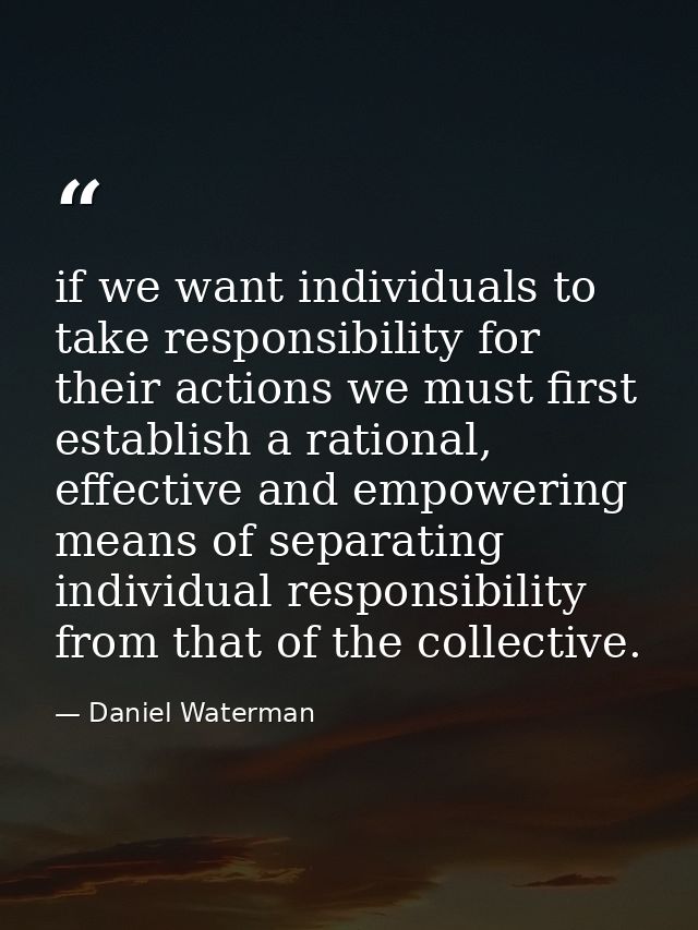 if we want individuals to take responsibility for their actions we must first establish a rational, effective and empowe — Daniel Waterman