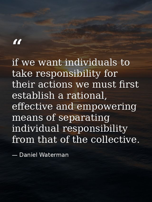 if we want individuals to take responsibility for their actions we must first establish a rational, effective and empowe — Daniel Waterman
