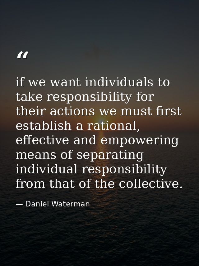 if we want individuals to take responsibility for their actions we must first establish a rational, effective and empowe — Daniel Waterman
