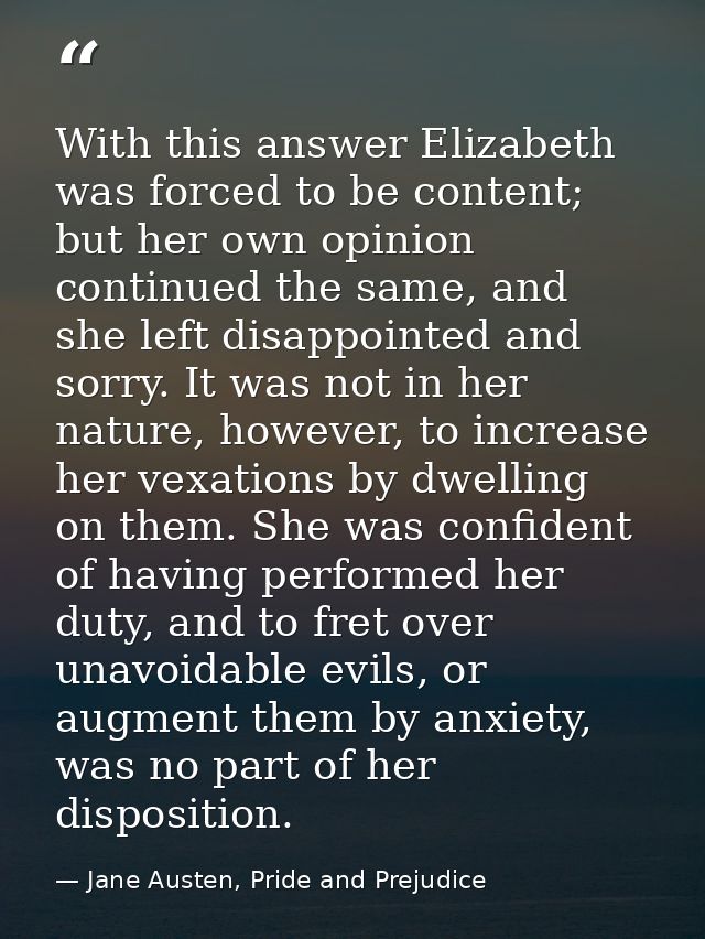 With this answer Elizabeth was forced to be content; but her own opinion continued the same, and she left disappointed a — Jane Austen, Pride and Prejudice